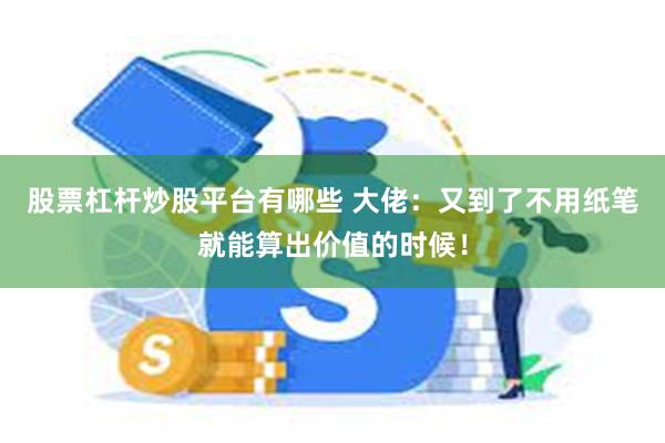 股票杠杆炒股平台有哪些 大佬：又到了不用纸笔就能算出价值的时候！