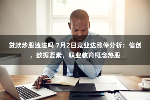 贷款炒股违法吗 7月2日竞业达涨停分析：信创，数据要素，职业教育概念热股