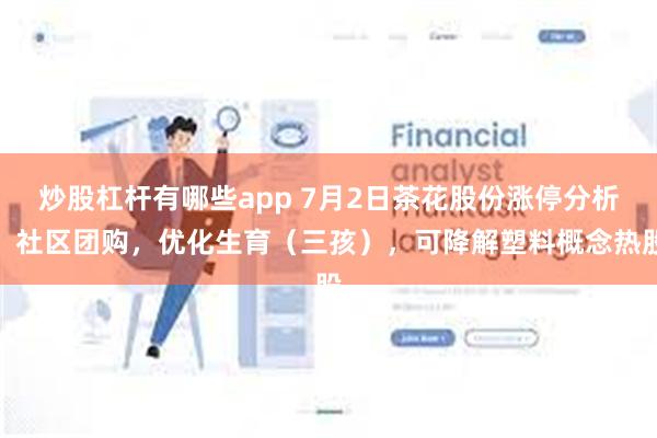 炒股杠杆有哪些app 7月2日茶花股份涨停分析：社区团购，优化生育（三孩），可降解塑料概念热股