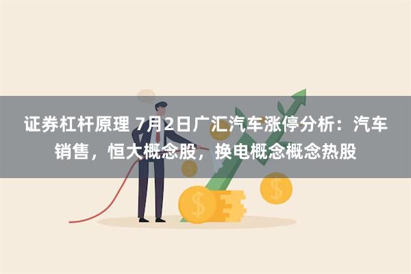 证券杠杆原理 7月2日广汇汽车涨停分析：汽车销售，恒大概念股，换电概念概念热股