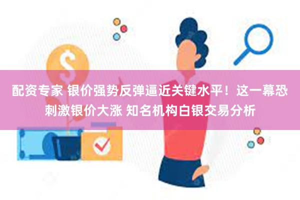 配资专家 银价强势反弹逼近关键水平！这一幕恐刺激银价大涨 知名机构白银交易分析