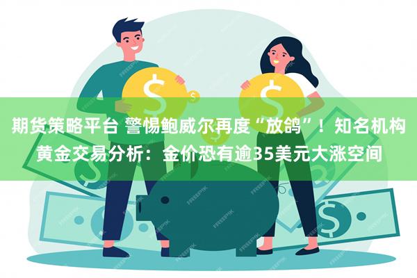 期货策略平台 警惕鲍威尔再度“放鸽”！知名机构黄金交易分析：金价恐有逾35美元大涨空间