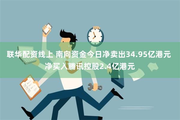 联华配资线上 南向资金今日净卖出34.95亿港元 净买入腾讯控股2.4亿港元