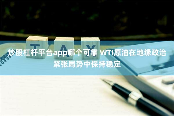 炒股杠杆平台app哪个可靠 WTI原油在地缘政治紧张局势中保持稳定