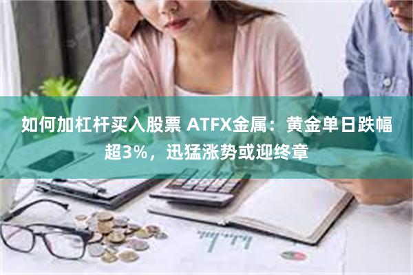 如何加杠杆买入股票 ATFX金属：黄金单日跌幅超3%，迅猛涨势或迎终章