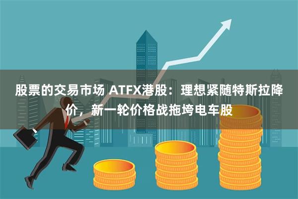 股票的交易市场 ATFX港股：理想紧随特斯拉降价，新一轮价格战拖垮电车股