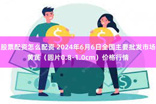 股票配资怎么配资 2024年6月6日全国主要批发市场黄芪（圆片0.8-1.0cm）价格行情