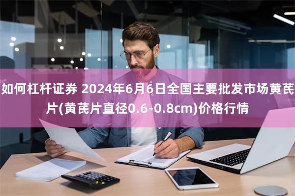 如何杠杆证券 2024年6月6日全国主要批发市场黄芪片(黄芪片直径0.6-0.8cm)价格行情