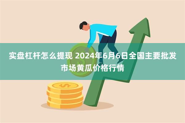 实盘杠杆怎么提现 2024年6月6日全国主要批发市场黄瓜价格行情