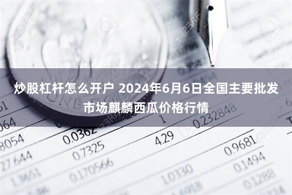 炒股杠杆怎么开户 2024年6月6日全国主要批发市场麒麟西瓜价格行情