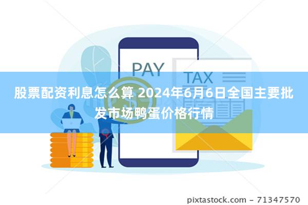 股票配资利息怎么算 2024年6月6日全国主要批发市场鸭蛋价格行情