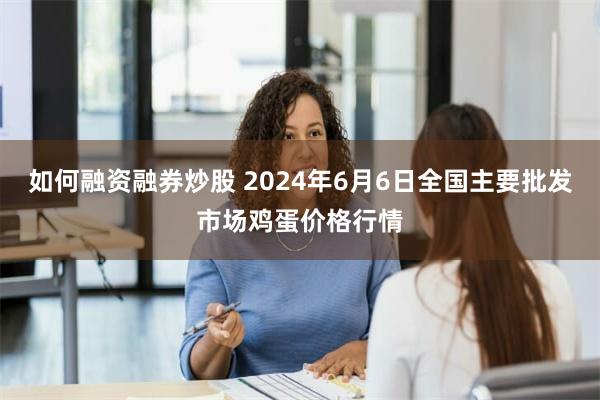 如何融资融券炒股 2024年6月6日全国主要批发市场鸡蛋价格行情