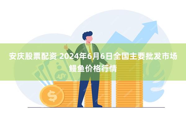 安庆股票配资 2024年6月6日全国主要批发市场鳗鱼价格行情