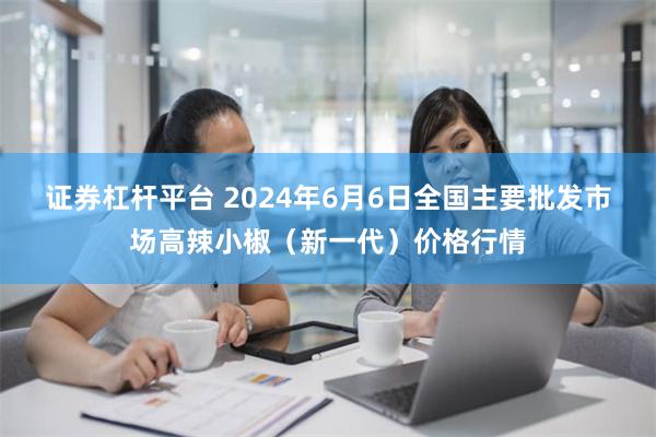 证券杠杆平台 2024年6月6日全国主要批发市场高辣小椒（新一代）价格行情