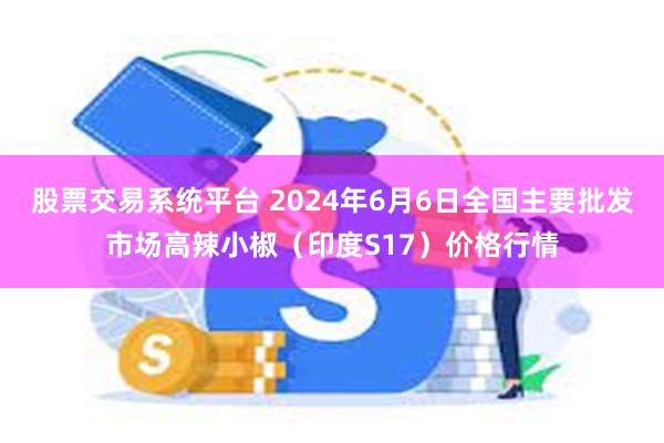 股票交易系统平台 2024年6月6日全国主要批发市场高辣小椒（印度S17）价格行情