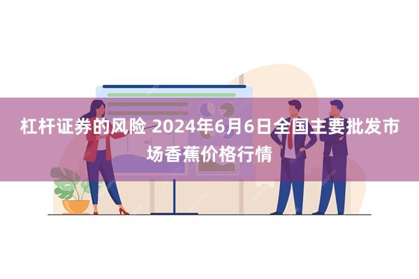 杠杆证券的风险 2024年6月6日全国主要批发市场香蕉价格行情