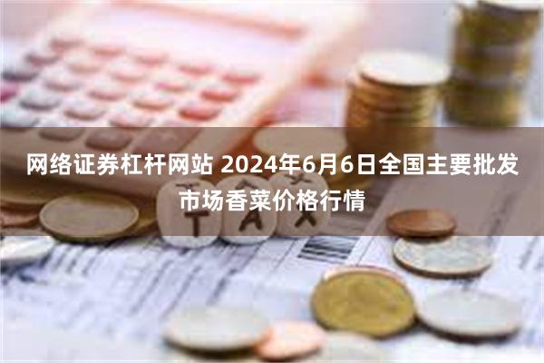 网络证券杠杆网站 2024年6月6日全国主要批发市场香菜价格行情