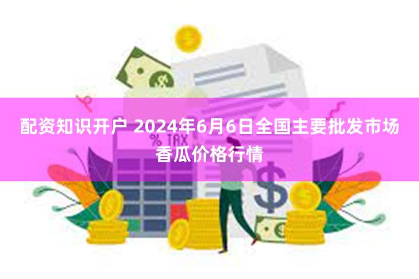 配资知识开户 2024年6月6日全国主要批发市场香瓜价格行情