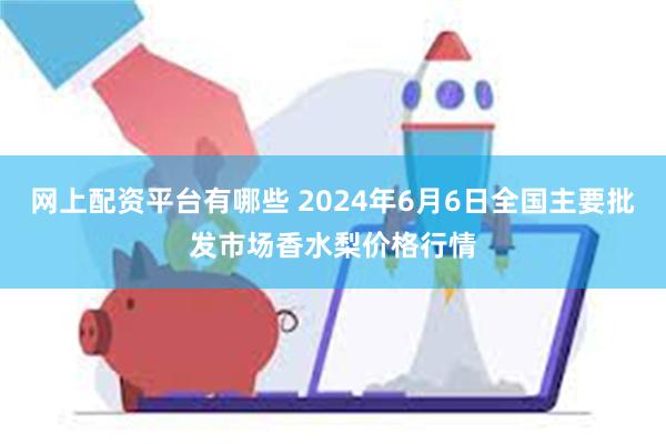 网上配资平台有哪些 2024年6月6日全国主要批发市场香水梨价格行情