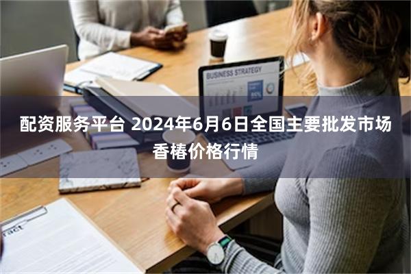 配资服务平台 2024年6月6日全国主要批发市场香椿价格行情