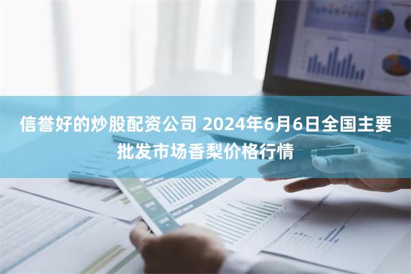 信誉好的炒股配资公司 2024年6月6日全国主要批发市场香梨价格行情