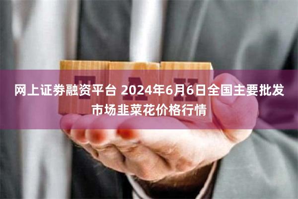 网上证劵融资平台 2024年6月6日全国主要批发市场韭菜花价格行情