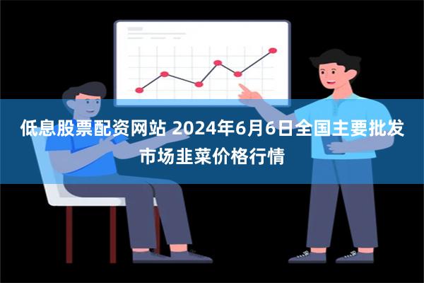 低息股票配资网站 2024年6月6日全国主要批发市场韭菜价格行情