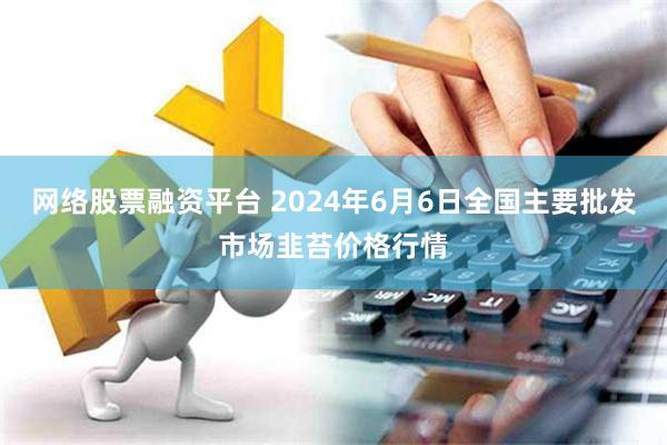 网络股票融资平台 2024年6月6日全国主要批发市场韭苔价格行情