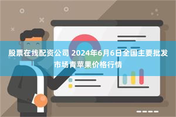 股票在线配资公司 2024年6月6日全国主要批发市场青苹果价格行情