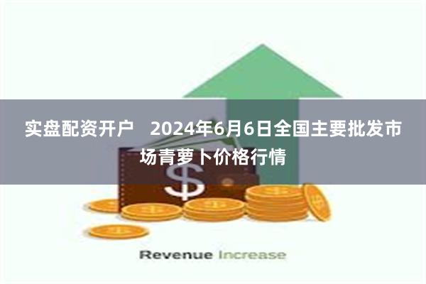 实盘配资开户   2024年6月6日全国主要批发市场青萝卜价格行情