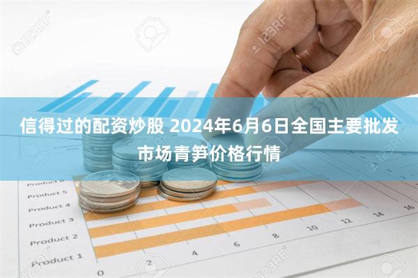 信得过的配资炒股 2024年6月6日全国主要批发市场青笋价格行情