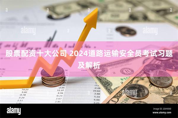 股票配资十大公司 2024道路运输安全员考试习题及解析