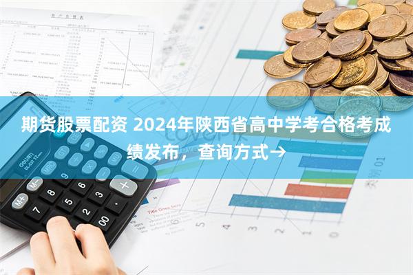 期货股票配资 2024年陕西省高中学考合格考成绩发布，查询方式→