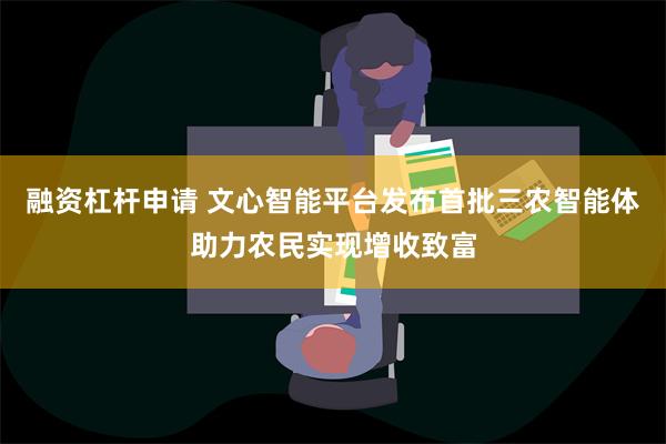 融资杠杆申请 文心智能平台发布首批三农智能体助力农民实现增收致富