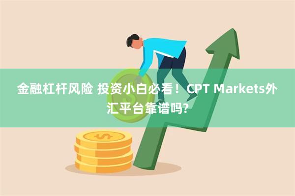 金融杠杆风险 投资小白必看！CPT Markets外汇平台靠谱吗?