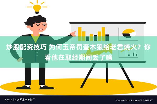 炒股配资技巧 为何玉帝罚奎木狼给老君烧火？你看他在取经期间丢了啥