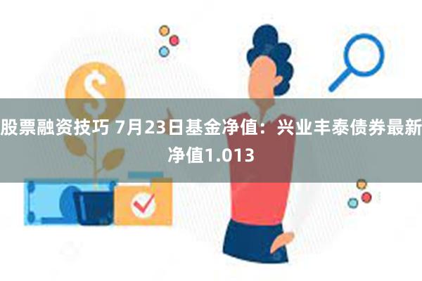 股票融资技巧 7月23日基金净值：兴业丰泰债券最新净值1.013