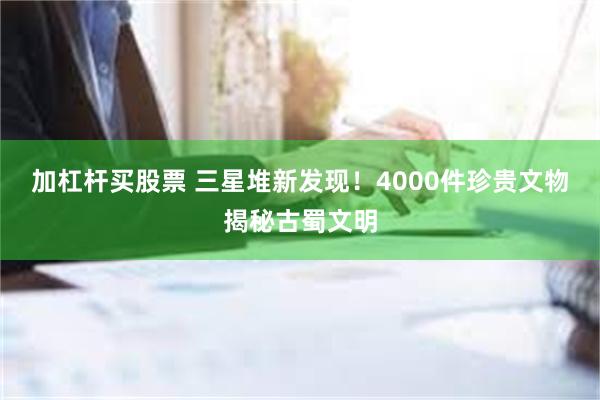 加杠杆买股票 三星堆新发现！4000件珍贵文物揭秘古蜀文明