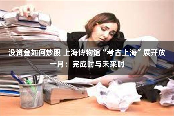 没资金如何炒股 上海博物馆“考古上海”展开放一月：完成时与未来时