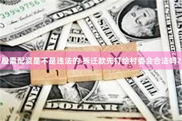 股票配资是不是违法的 拆迁款先打给村委会合法吗？