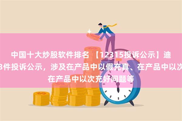 中国十大炒股软件排名 【12315投诉公示】迪阿股份新增3件投诉公示，涉及在产品中以假充真、在产品中以次充好问题等