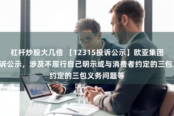 杠杆炒股大几倍 【12315投诉公示】欧亚集团新增4件投诉公示，涉及不履行自己明示或与消费者约定的三包义务问题等