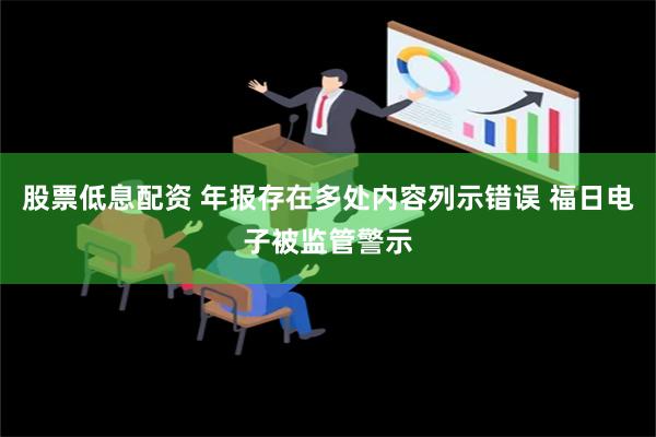 股票低息配资 年报存在多处内容列示错误 福日电子被监管警示