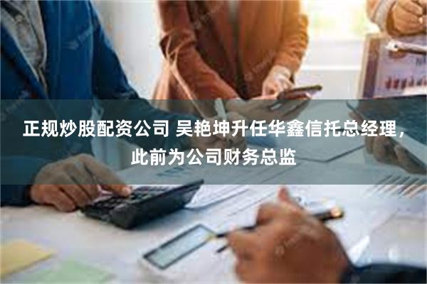 正规炒股配资公司 吴艳坤升任华鑫信托总经理，此前为公司财务总监