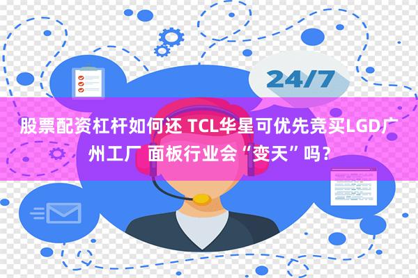 股票配资杠杆如何还 TCL华星可优先竞买LGD广州工厂 面板行业会“变天”吗？