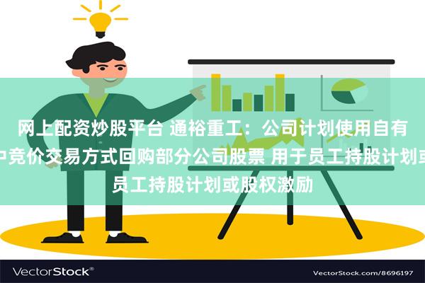 网上配资炒股平台 通裕重工：公司计划使用自有资金以集中竞价交易方式回购部分公司股票 用于员工持股计划或股权激励