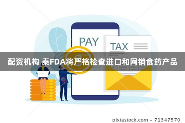 配资机构 泰FDA将严格检查进口和网销食药产品