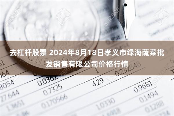 去杠杆股票 2024年8月18日孝义市绿海蔬菜批发销售有限公司价格行情