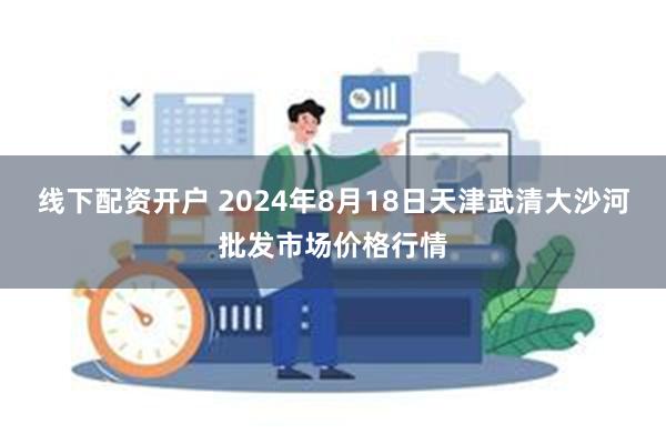 线下配资开户 2024年8月18日天津武清大沙河批发市场价格行情