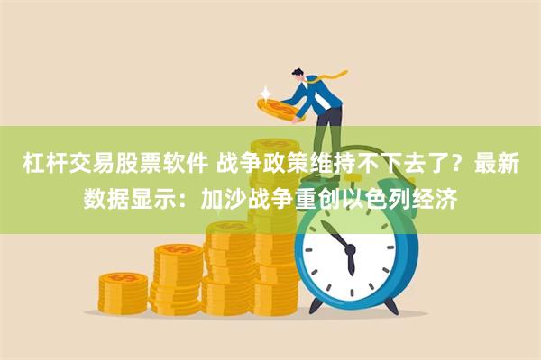 杠杆交易股票软件 战争政策维持不下去了？最新数据显示：加沙战争重创以色列经济